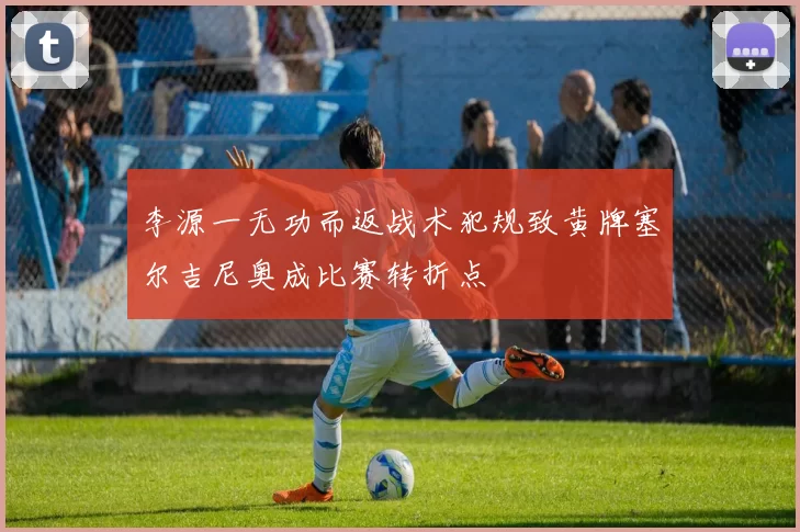 李源一无功而返战术犯规致黄牌塞尔吉尼奥成比赛转折点