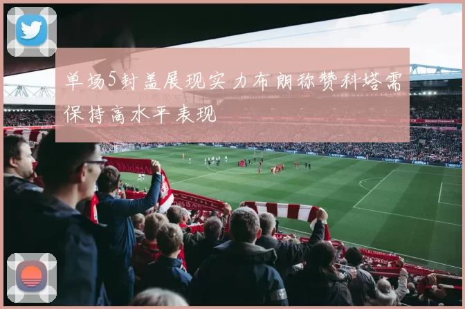 单场5封盖展现实力布朗称赞科塔需保持高水平表现