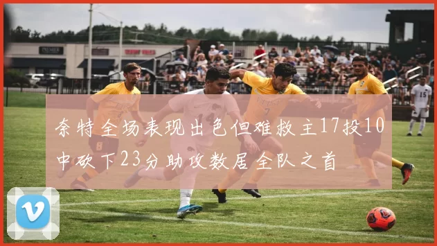 奈特全场表现出色但难救主17投10中砍下23分助攻数居全队之首