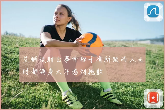 艾顿谈肘击事件称手滑所致两人当时都满身大汗感到抱歉