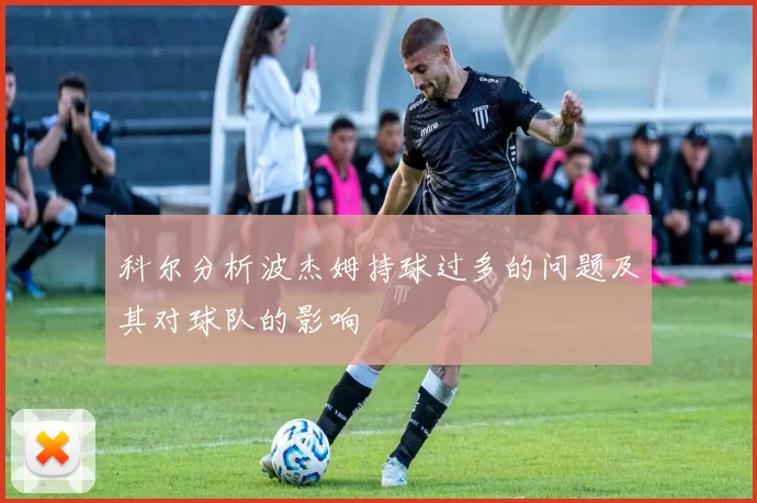 科尔分析波杰姆持球过多的问题及其对球队的影响
