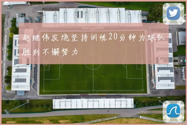 赵继伟发烧坚持训练20分钟为球队胜利不懈努力