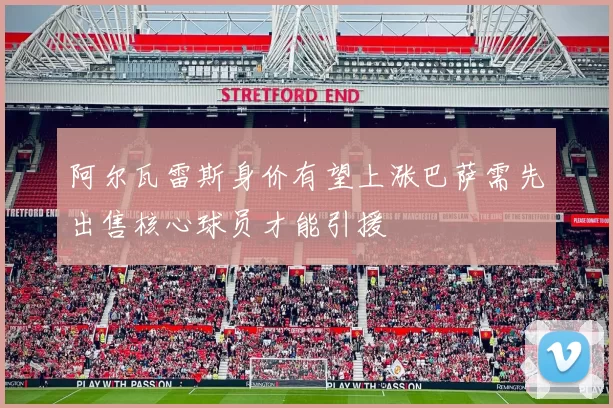 阿尔瓦雷斯身价有望上涨巴萨需先出售核心球员才能引援
