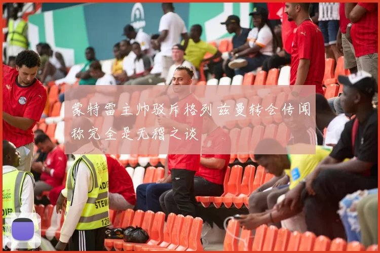 蒙特雷主帅驳斥格列兹曼转会传闻称完全是无稽之谈