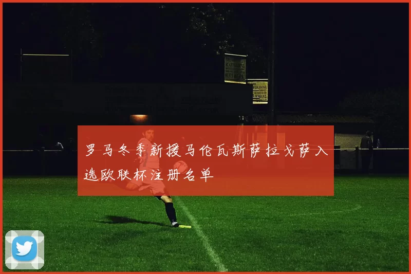 罗马冬季新援马伦瓦斯萨拉戈萨入选欧联杯注册名单