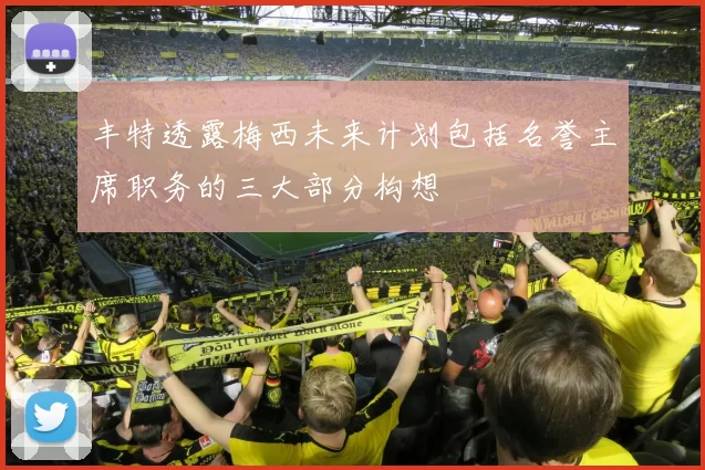 丰特透露梅西未来计划包括名誉主席职务的三大部分构想