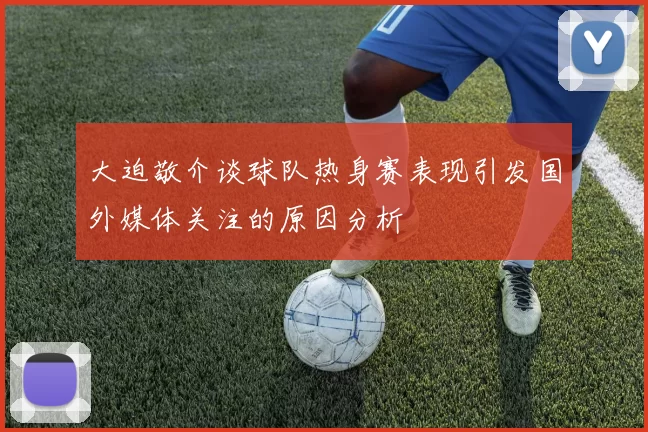 大迫敬介谈球队热身赛表现引发国外媒体关注的原因分析