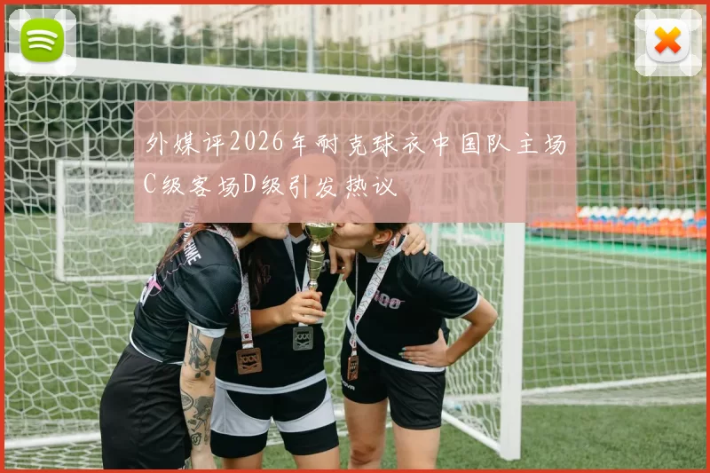 外媒评2026年耐克球衣中国队主场C级客场D级引发热议
