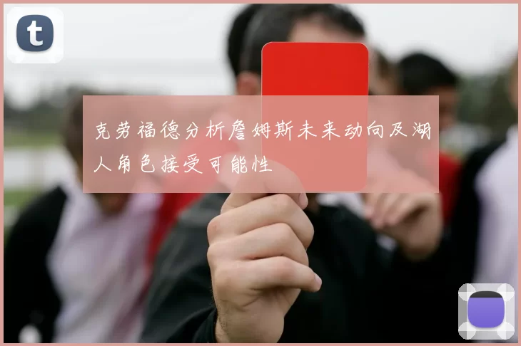 克劳福德分析詹姆斯未来动向及湖人角色接受可能性