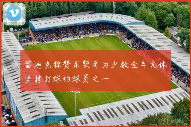 雷迪克称赞东契奇为少数全年无休坚持打球的球员之一