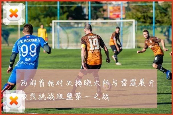 西部首轮对决揭晓太阳与雷霆展开激烈挑战联盟第一之战
