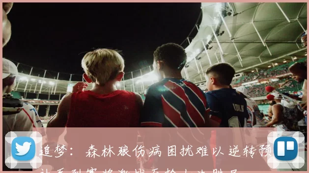 追梦：森林狼伤病困扰难以逆转预计系列赛将激战至抢七决胜局