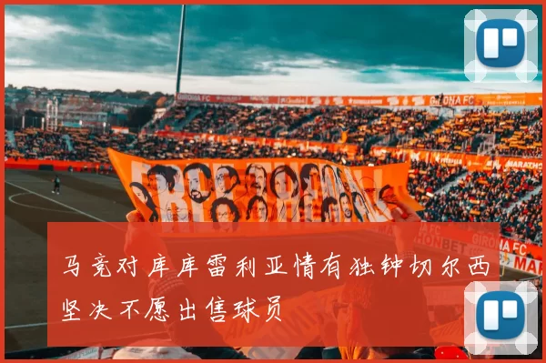 马竞对库库雷利亚情有独钟切尔西坚决不愿出售球员