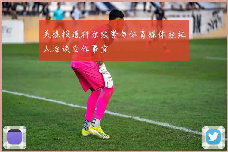 美媒报道科尔频繁与体育媒体经纪人洽谈合作事宜