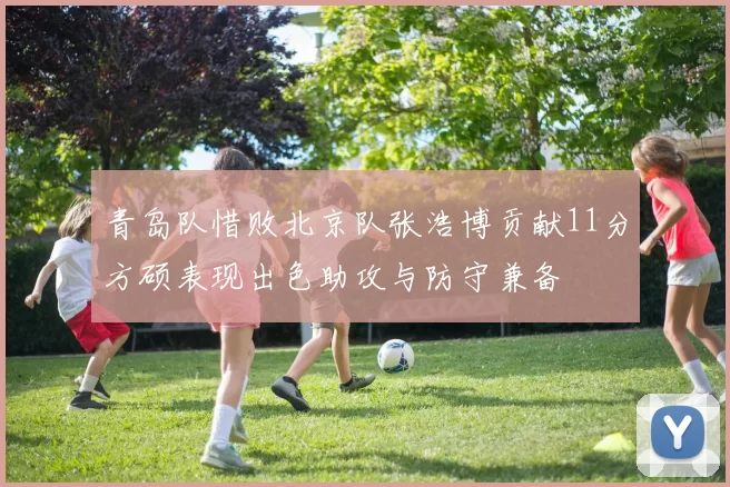 青岛队惜败北京队张浩博贡献11分方硕表现出色助攻与防守兼备