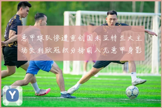 意甲球队惨遭重创国米亚特兰大主场失利欧冠积分榜前八无意甲身影