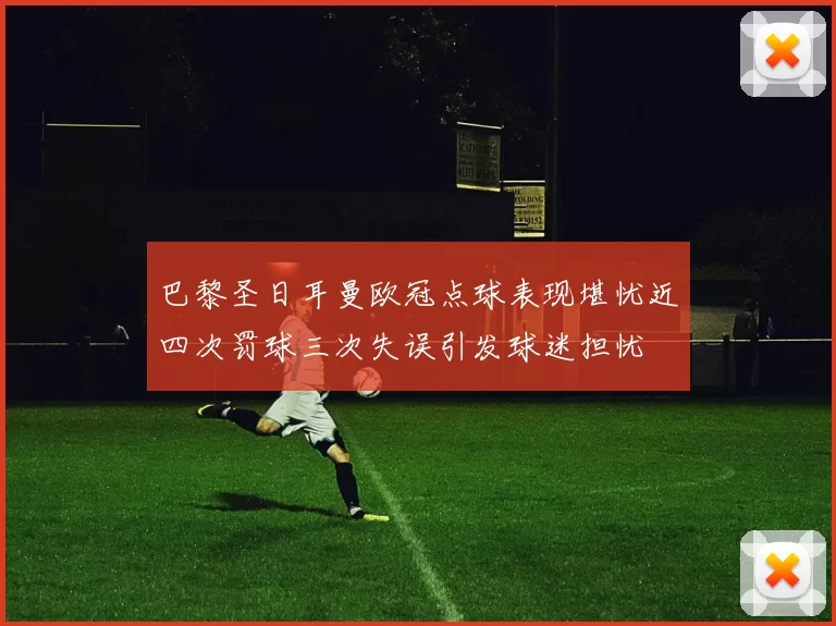 巴黎圣日耳曼欧冠点球表现堪忧近四次罚球三次失误引发球迷担忧