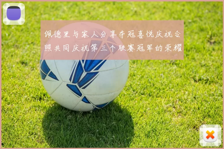 佩德里与家人分享夺冠喜悦庆祝合照共同庆祝第三个联赛冠军的荣耀时刻
