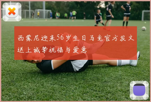 西蒙尼迎来56岁生日马竞官方发文送上诚挚祝福与爱意