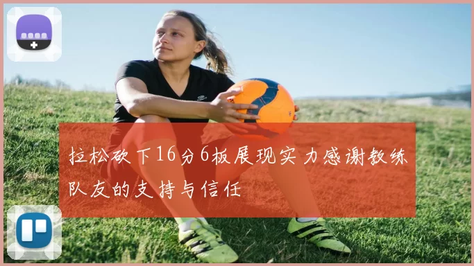 拉松砍下16分6板展现实力感谢教练队友的支持与信任