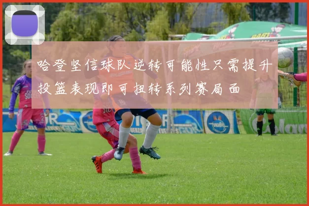哈登坚信球队逆转可能性只需提升投篮表现即可扭转系列赛局面
