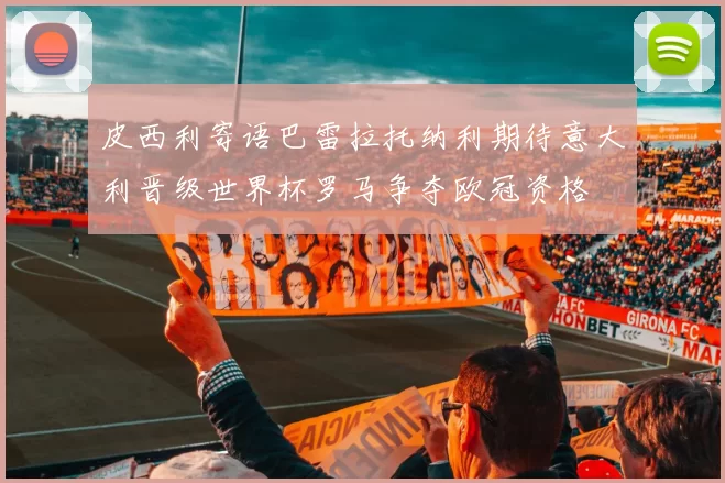 皮西利寄语巴雷拉托纳利期待意大利晋级世界杯罗马争夺欧冠资格